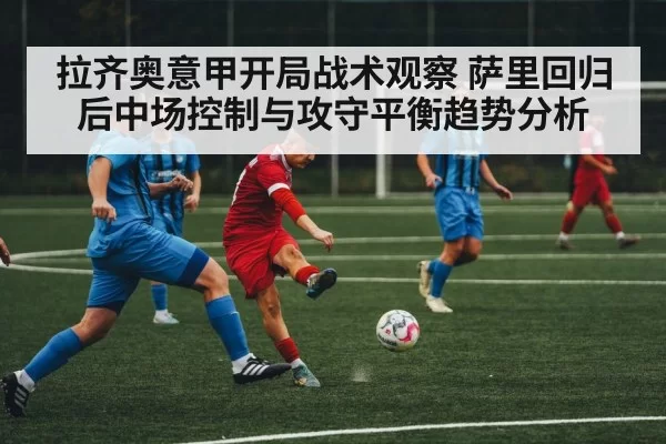 拉齐奥意甲开局战术观察 萨里回归后中场控制与攻守平衡趋势分析