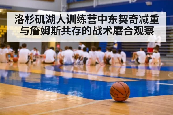 洛杉矶湖人训练营中东契奇减重与詹姆斯共存的战术磨合观察