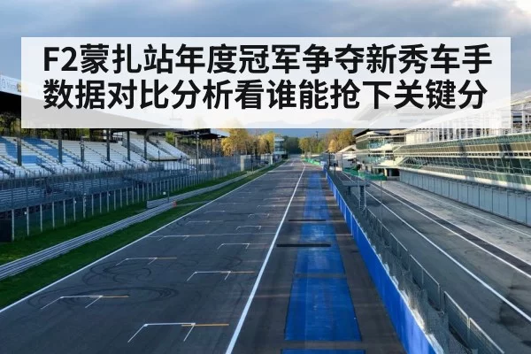 F2蒙扎站年度冠军争夺新秀车手数据对比分析看谁能抢下关键分