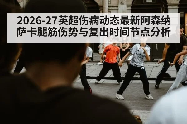 2026-27英超伤病动态最新阿森纳萨卡腿筋伤势与复出时间节点分析