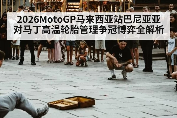 2026MotoGP马来西亚站巴尼亚亚对马丁高温轮胎管理争冠博弈全解析