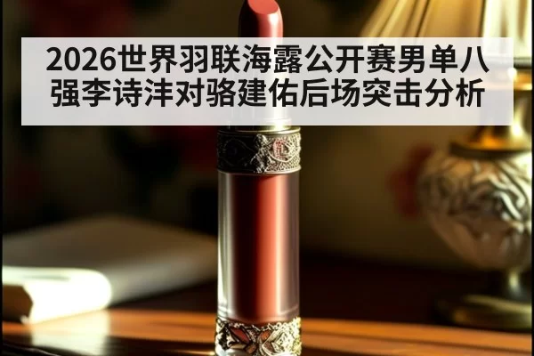 2026世界羽联海露公开赛男单八强李诗沣对骆建佑后场突击分析